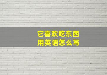 它喜欢吃东西 用英语怎么写